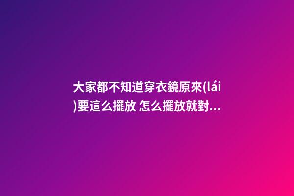 大家都不知道穿衣鏡原來(lái)要這么擺放 怎么擺放就對(duì)了